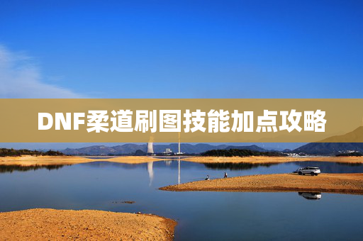 DNF柔道刷图技能加点攻略 DNF柔道刷图技能加点攻略