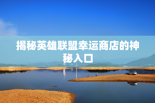 揭秘英雄联盟幸运商店的神秘入口 揭秘英雄联盟幸运商店的神秘入口