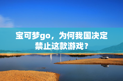 宝可梦go,为何我国决定禁止这款游戏? 宝可梦go,为何我国决定禁止这款游戏?