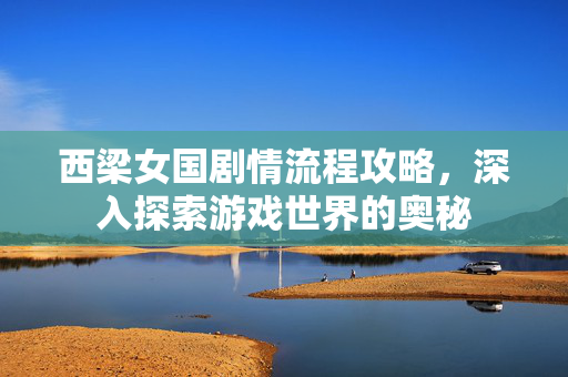 西梁女国剧情流程攻略,深入探索游戏世界的奥秘 西梁女国剧情流程攻略,深入探索游戏世界的奥秘