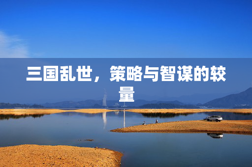 三国乱世,策略与智谋的较量 三国乱世,策略与智谋的较量