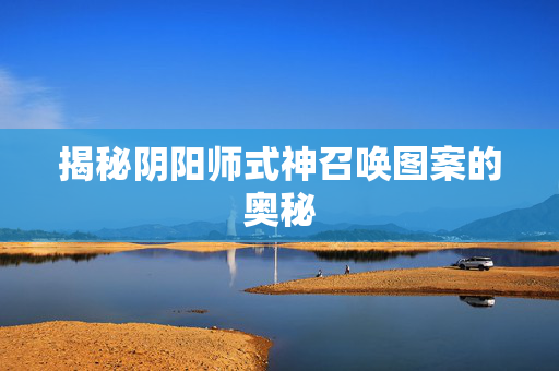 揭秘阴阳师式神召唤图案的奥秘 揭秘阴阳师式神召唤图案的奥秘