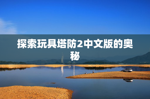 探索玩具塔防2中文版的奥秘 探索玩具塔防2中文版的奥秘