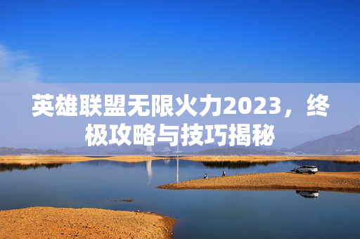 英雄联盟无限火力2023,终极攻略与技巧揭秘 英雄联盟无限火力2023,终极攻略与技巧揭秘