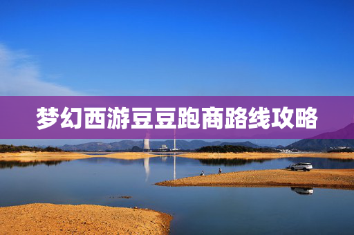 梦幻西游豆豆跑商路线攻略 梦幻西游豆豆跑商路线攻略