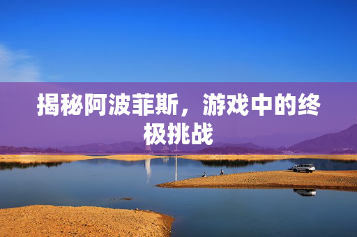 揭秘阿波菲斯，游戏中的终极挑战