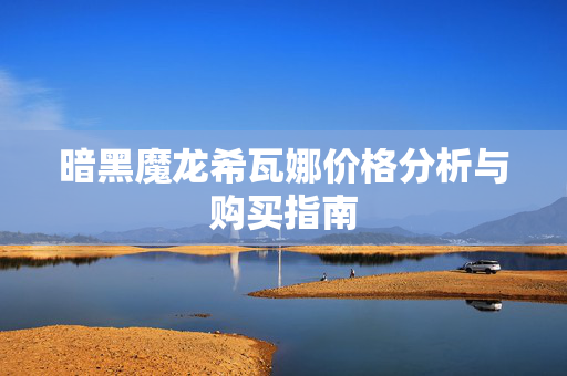 暗黑魔龙希瓦娜价格分析与购买指南 暗黑魔龙希瓦娜价格分析与购买指南