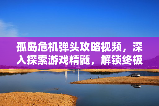孤岛危机弹头攻略视频,深入探索游戏精髓,解锁终极技能 孤岛危机弹头攻略视频,深入探索游戏精髓,解锁终极技能