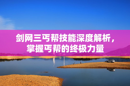 剑网三丐帮技能深度解析，掌握丐帮的终极力量