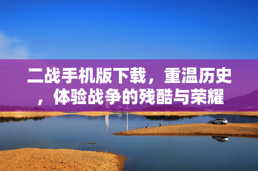 二战手机版下载，重温历史，体验战争的残酷与荣耀