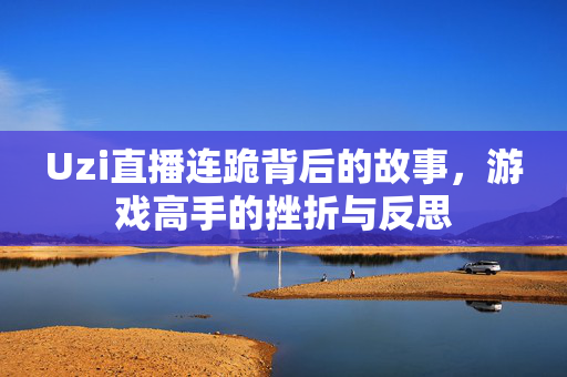 Uzi直播连跪背后的故事,游戏高手的挫折与反思 Uzi直播连跪背后的故事,游戏高手的挫折与反思
