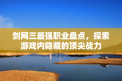 剑网三最强职业盘点，探索游戏内隐藏的顶尖战力