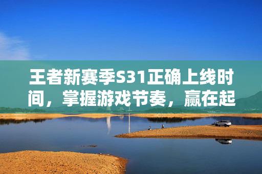 王者新赛季S31正确上线时间,掌握游戏节奏,赢在起跑线 王者新赛季S31正确上线时间,掌握游戏节奏,赢在起跑线