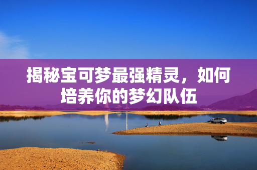 揭秘宝可梦最强精灵，如何培养你的梦幻队伍