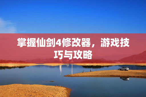 掌握仙剑4修改器,游戏技巧与攻略 掌握仙剑4修改器,游戏技巧与攻略