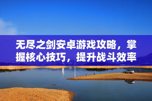 无尽之剑安卓游戏攻略，掌握核心技巧，提升战斗效率
