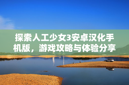 探索人工少女3安卓汉化手机版,游戏攻略与体验分享 探索人工少女3安卓汉化手机版,游戏攻略与体验分享