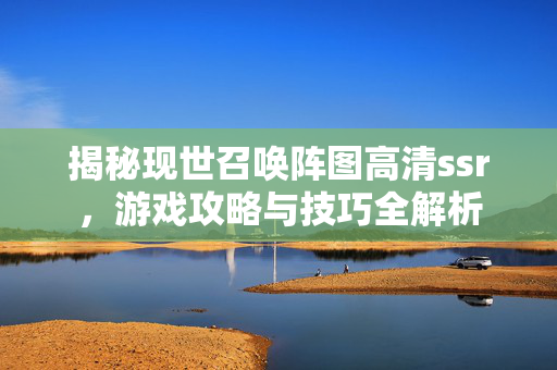 揭秘现世召唤阵图高清ssr,游戏攻略与技巧全解析 揭秘现世召唤阵图高清ssr,游戏攻略与技巧全解析
