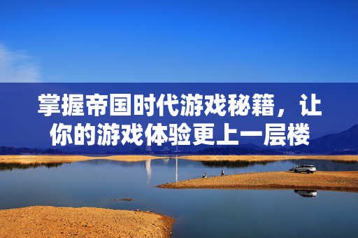 掌握帝国时代游戏秘籍，让你的游戏体验更上一层楼
