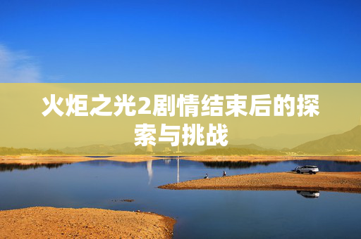 火炬之光2剧情结束后的探索与挑战 火炬之光2剧情结束后的探索与挑战