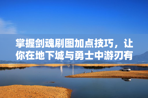 掌握剑魂刷图加点技巧,让你在地下城与勇士中游刃有余 掌握剑魂刷图加点技巧,让你在地下城与勇士中游刃有余