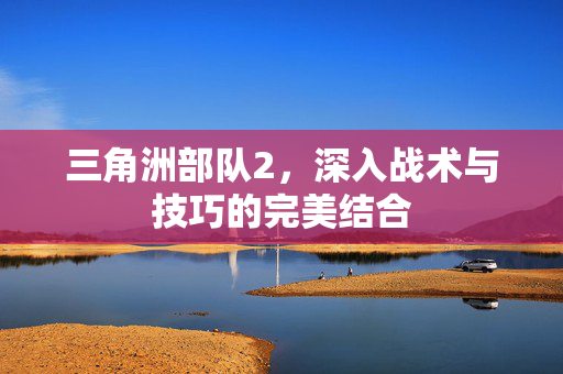 三角洲部队2，深入战术与技巧的完美结合