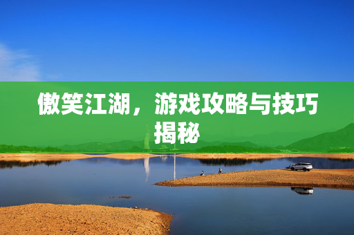 傲笑江湖，游戏攻略与技巧揭秘