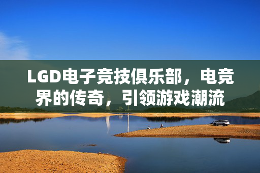 LGD电子竞技俱乐部，电竞界的传奇，引领游戏潮流