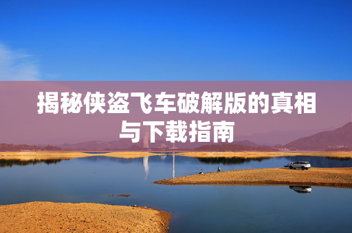揭秘侠盗飞车破解版的真相与下载指南
