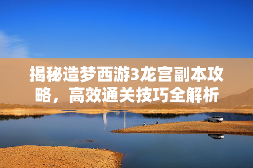 揭秘造梦西游3龙宫副本攻略，高效通关技巧全解析