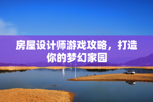房屋设计师游戏攻略，打造你的梦幻家园