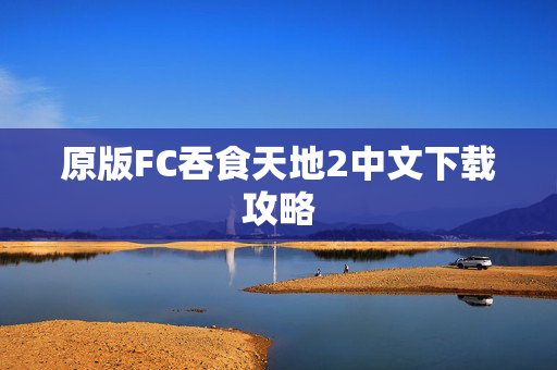 原版FC吞食天地2中文下载攻略 原版FC吞食天地2中文下载攻略