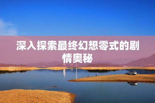 深入探索最终幻想零式的剧情奥秘 深入探索最终幻想零式的剧情奥秘