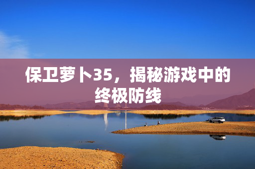 保卫萝卜35，揭秘游戏中的终极防线