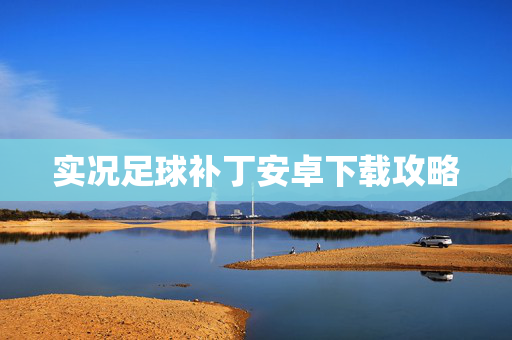 实况足球补丁安卓下载攻略 实况足球补丁安卓下载攻略