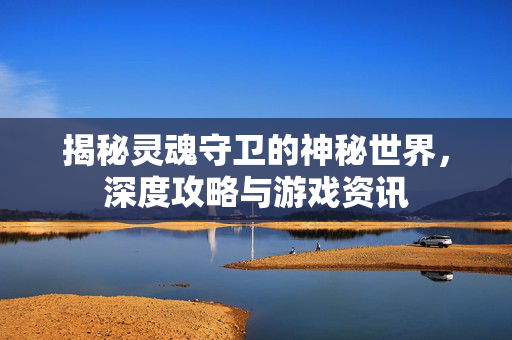 揭秘灵魂守卫的神秘世界，深度攻略与游戏资讯