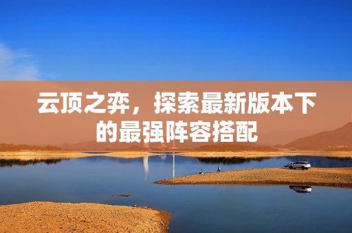 云顶之弈，探索最新版本下的最强阵容搭配