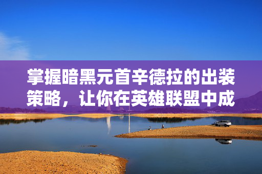 掌握暗黑元首辛德拉的出装策略,让你在英雄联盟中成为终极霸主 掌握暗黑元首辛德拉的出装策略,让你在英雄联盟中成为终极霸主