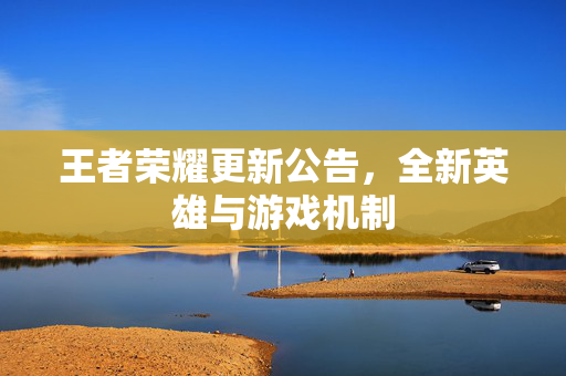 王者荣耀更新公告，全新英雄与游戏机制