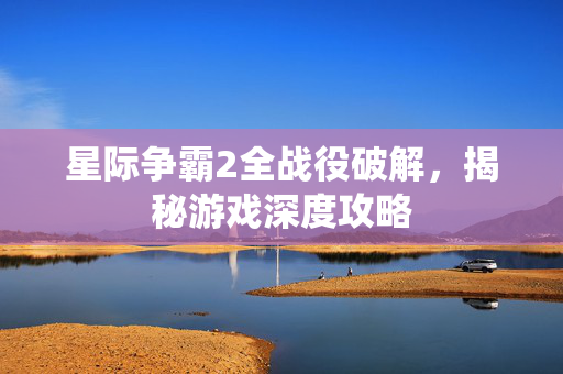 星际争霸2全战役破解,揭秘游戏深度攻略 星际争霸2全战役破解,揭秘游戏深度攻略