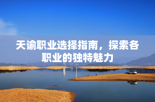 天谕职业选择指南,探索各职业的独特魅力 天谕职业选择指南,探索各职业的独特魅力