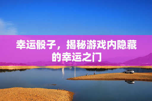 幸运骰子，揭秘游戏内隐藏的幸运之门