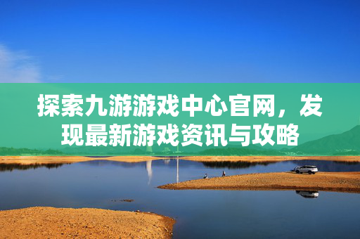 探索九游游戏中心官网，发现最新游戏资讯与攻略