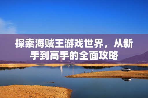 探索海贼王游戏世界,从新手到高手的全面攻略 探索海贼王游戏世界,从新手到高手的全面攻略
