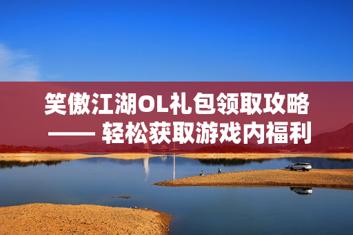 笑傲江湖OL礼包领取攻略 —— 轻松获取游戏内福利 笑傲江湖OL礼包领取攻略 —— 轻松获取游戏内福利