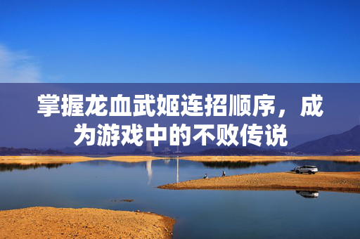 掌握龙血武姬连招顺序，成为游戏中的不败传说