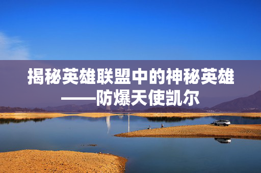 揭秘英雄联盟中的神秘英雄——防爆天使凯尔
