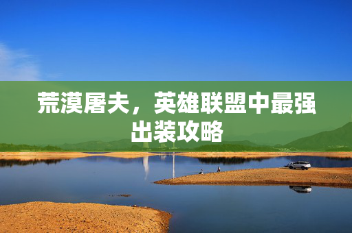 荒漠屠夫，英雄联盟中最强出装攻略