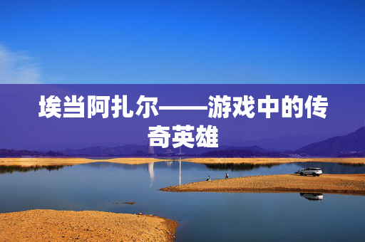 埃当阿扎尔——游戏中的传奇英雄 埃当阿扎尔——游戏中的传奇英雄