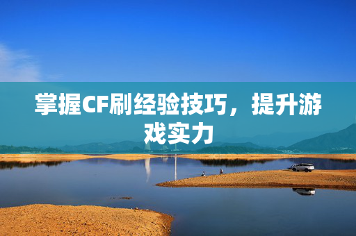 掌握CF刷经验技巧，提升游戏实力